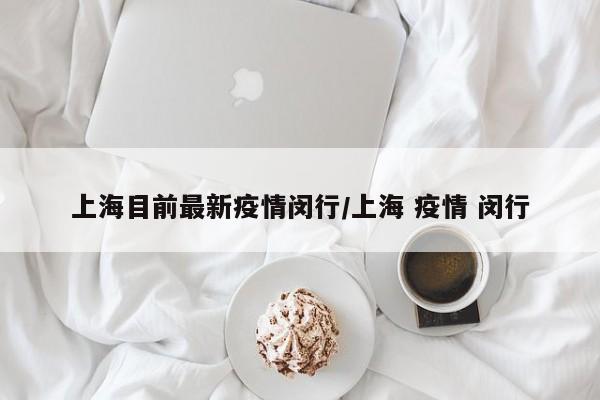 上海目前最新疫情闵行/上海 疫情 闵行