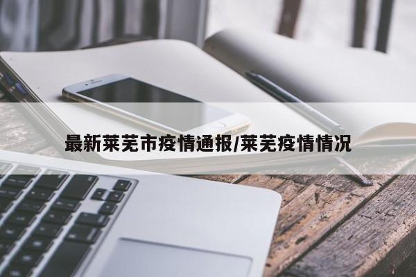 最新莱芜市疫情通报/莱芜疫情情况