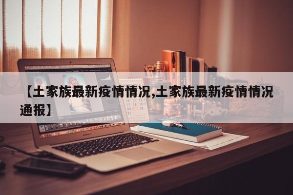 【土家族最新疫情情况,土家族最新疫情情况通报】