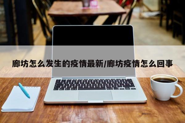 廊坊怎么发生的疫情最新/廊坊疫情怎么回事