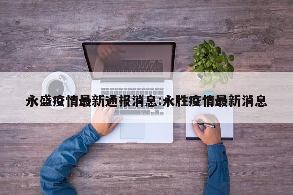 永盛疫情最新通报消息:永胜疫情最新消息