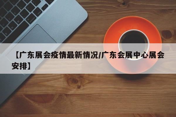 【广东展会疫情最新情况/广东会展中心展会安排】