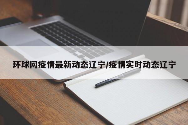 环球网疫情最新动态辽宁/疫情实时动态辽宁