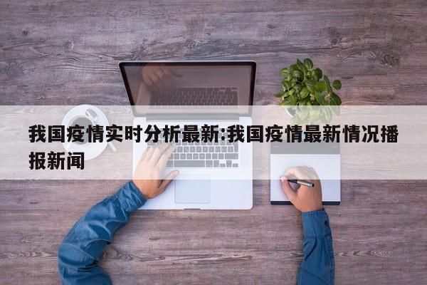 我国疫情实时分析最新:我国疫情最新情况播报新闻