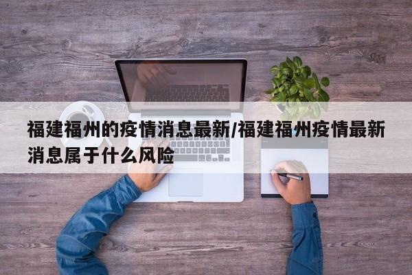 福建福州的疫情消息最新/福建福州疫情最新消息属于什么风险