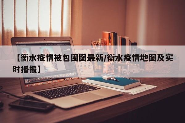 【衡水疫情被包围图最新/衡水疫情地图及实时播报】