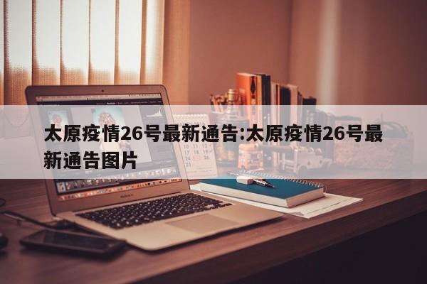 太原疫情26号最新通告:太原疫情26号最新通告图片