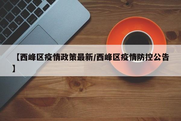 【西峰区疫情政策最新/西峰区疫情防控公告】