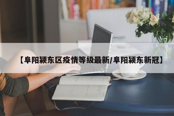 【阜阳颍东区疫情等级最新/阜阳颍东新冠】