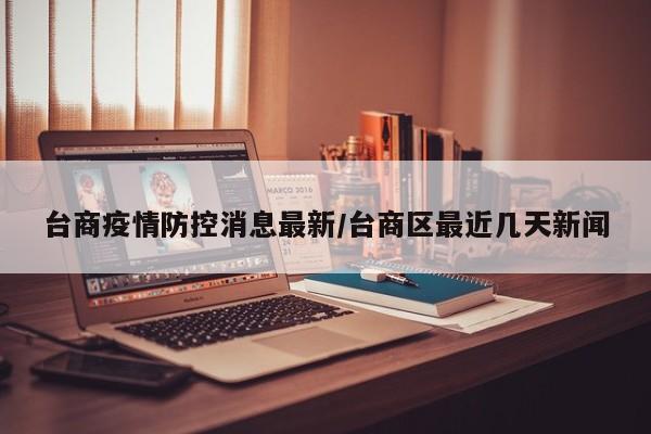 台商疫情防控消息最新/台商区最近几天新闻