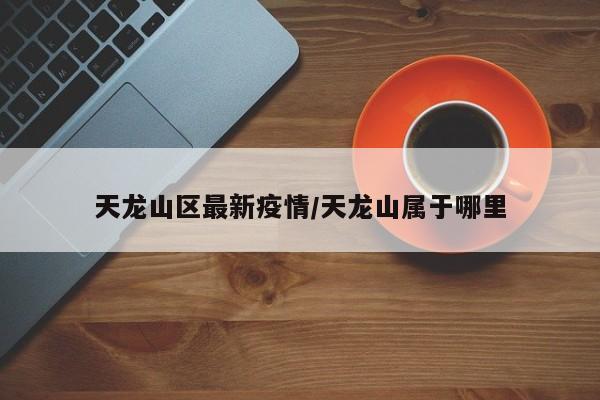 天龙山区最新疫情/天龙山属于哪里