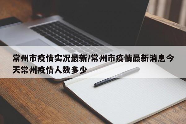 常州市疫情实况最新/常州市疫情最新消息今天常州疫情人数多少