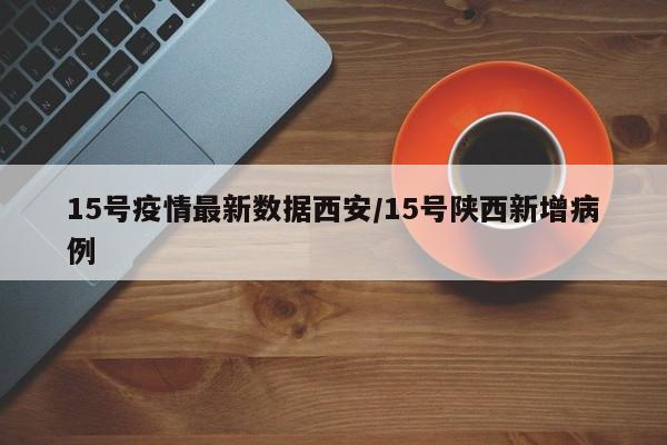 15号疫情最新数据西安/15号陕西新增病例