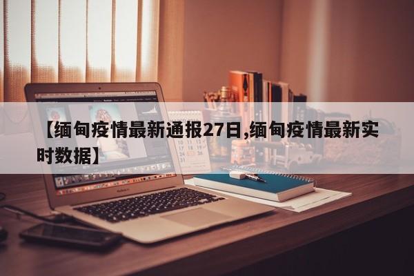 【缅甸疫情最新通报27日,缅甸疫情最新实时数据】