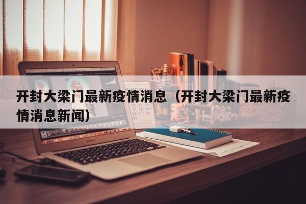 开封大梁门最新疫情消息（开封大梁门最新疫情消息新闻）