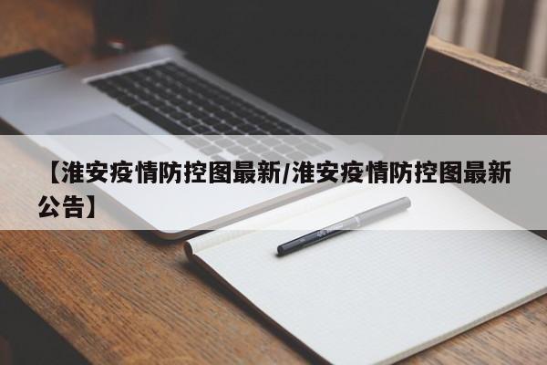 【淮安疫情防控图最新/淮安疫情防控图最新公告】