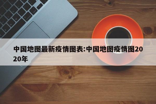 中国地图最新疫情图表:中国地图疫情图2020年