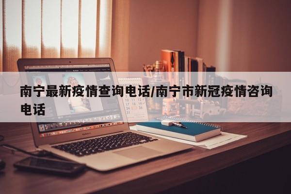 南宁最新疫情查询电话/南宁市新冠疫情咨询电话