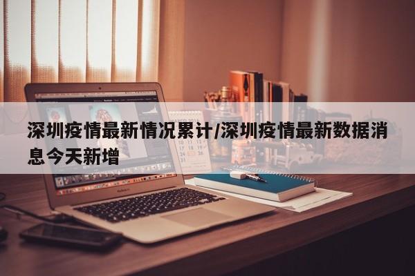 深圳疫情最新情况累计/深圳疫情最新数据消息今天新增