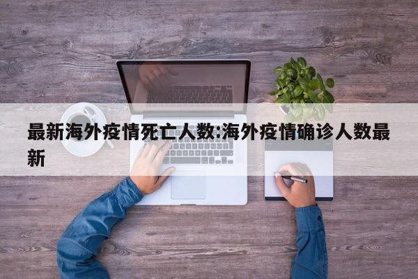 最新海外疫情死亡人数:海外疫情确诊人数最新