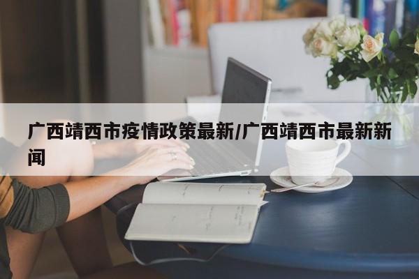 广西靖西市疫情政策最新/广西靖西市最新新闻