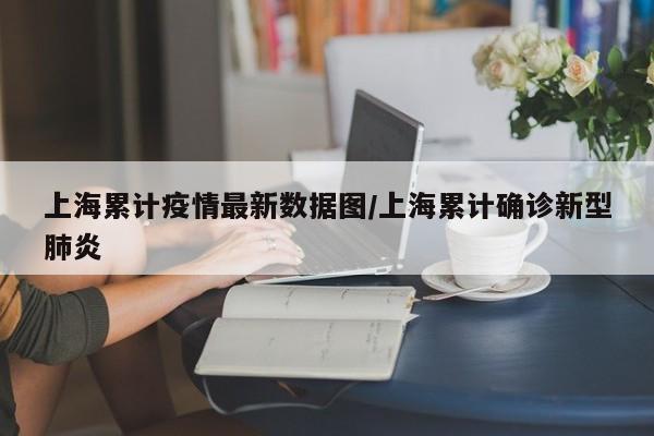 上海累计疫情最新数据图/上海累计确诊新型肺炎