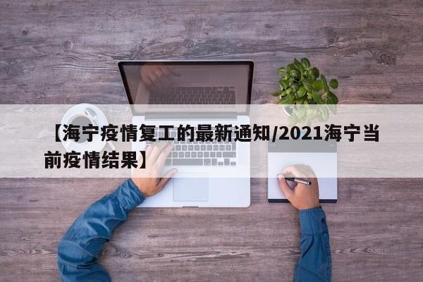 【海宁疫情复工的最新通知/2021海宁当前疫情结果】
