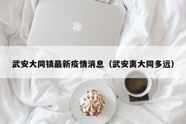 武安大同镇最新疫情消息（武安离大同多远）