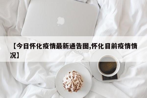 【今日怀化疫情最新通告图,怀化目前疫情情况】