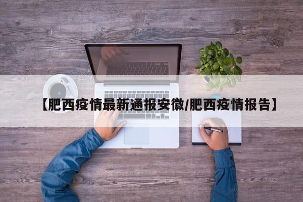 【肥西疫情最新通报安徽/肥西疫情报告】