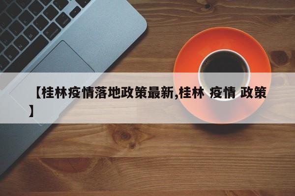 【桂林疫情落地政策最新,桂林 疫情 政策】