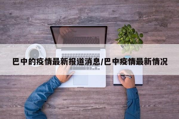 巴中的疫情最新报道消息/巴中疫情最新情况