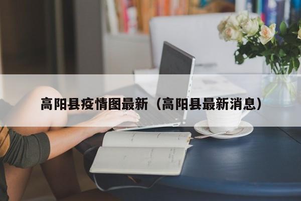 高阳县疫情图最新（高阳县最新消息）