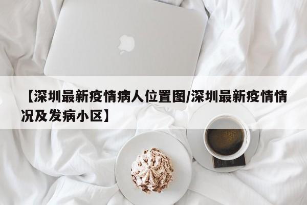 【深圳最新疫情病人位置图/深圳最新疫情情况及发病小区】