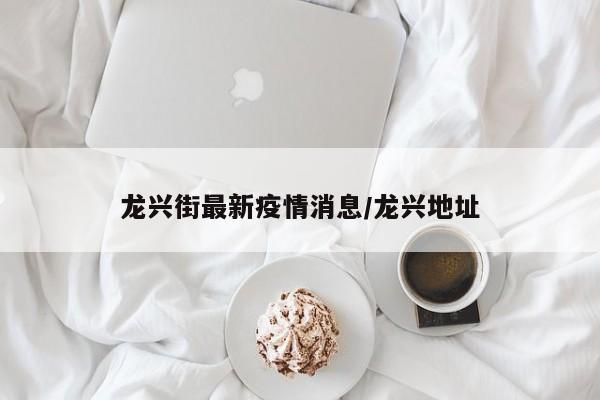 龙兴街最新疫情消息/龙兴地址