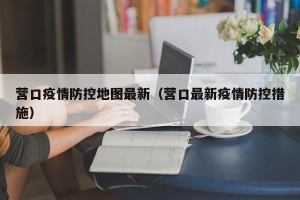 营口疫情防控地图最新（营口最新疫情防控措施）