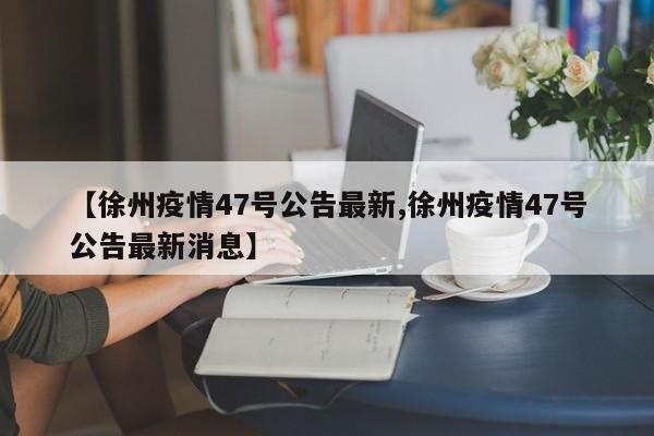 【徐州疫情47号公告最新,徐州疫情47号公告最新消息】
