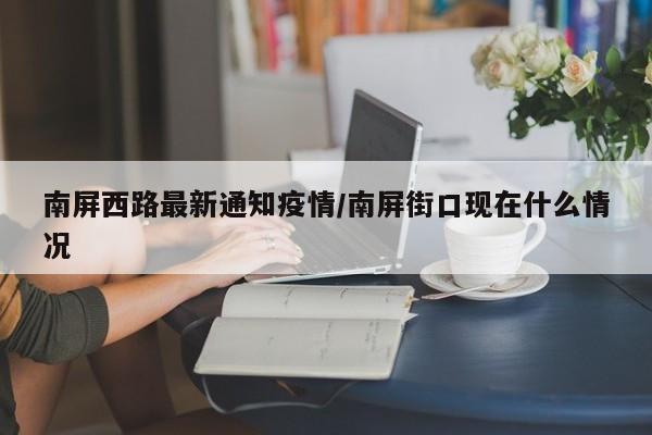 南屏西路最新通知疫情/南屏街口现在什么情况