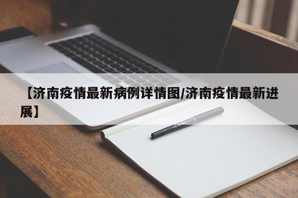 【济南疫情最新病例详情图/济南疫情最新进展】