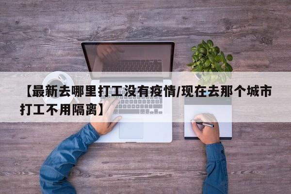 【最新去哪里打工没有疫情/现在去那个城市打工不用隔离】