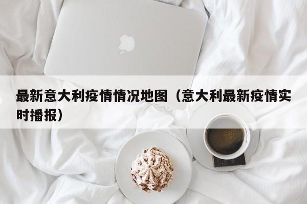 最新意大利疫情情况地图（意大利最新疫情实时播报）