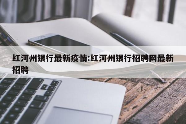 红河州银行最新疫情:红河州银行招聘网最新招聘