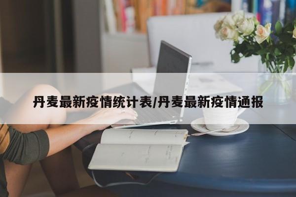 丹麦最新疫情统计表/丹麦最新疫情通报
