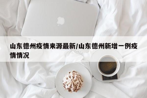 山东德州疫情来源最新/山东德州新增一例疫情情况