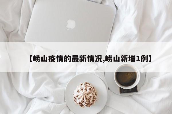 【崂山疫情的最新情况,崂山新增1例】