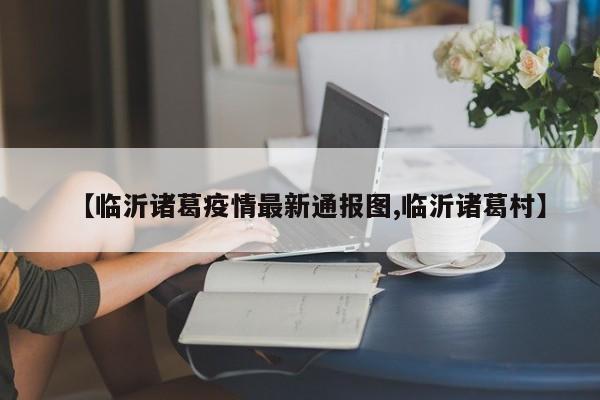 【临沂诸葛疫情最新通报图,临沂诸葛村】