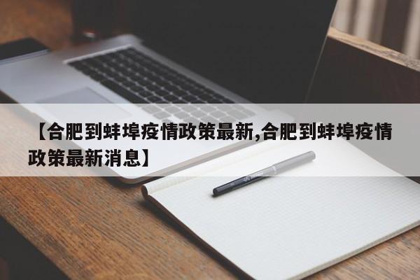 【合肥到蚌埠疫情政策最新,合肥到蚌埠疫情政策最新消息】