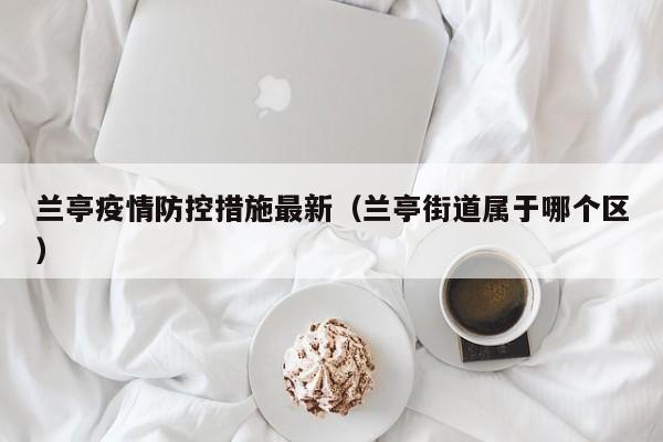 兰亭疫情防控措施最新（兰亭街道属于哪个区）