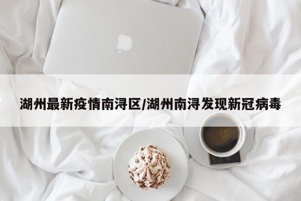 湖州最新疫情南浔区/湖州南浔发现新冠病毒