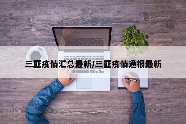 三亚疫情汇总最新/三亚疫情通报最新